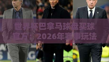 世界杯巴拿马球盘买球官方：2026年赛事玩法与正规平台全解析