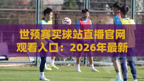 世预赛买球站直播官网观看入口：2026年最新观赛指南与入口汇总