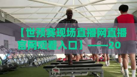 【世预赛现场直播网直播官网观看入口】——2026年球迷必备的观赛指南
