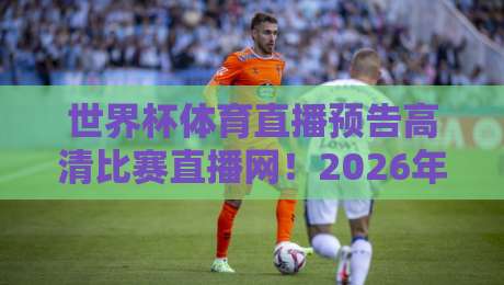 世界杯体育直播预告高清比赛直播网！2026年观赛攻略全解析