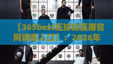 【365best压球站直播官网观看入口】:2026年高清直播通道与实用技巧 【365best压球站直播官网观看入口】:2026年高清直播通道与实用技巧
