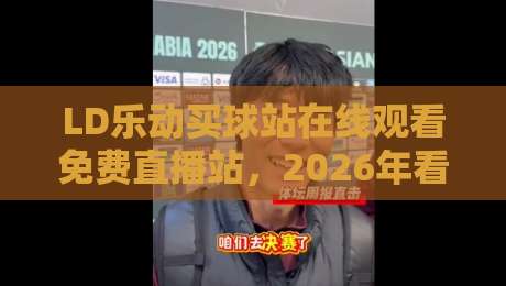 LD乐动买球站在线观看免费直播站,2026年看球新姿势你解锁了吗? LD乐动买球站在线观看免费直播站,2026年看球新姿势你解锁了吗?
