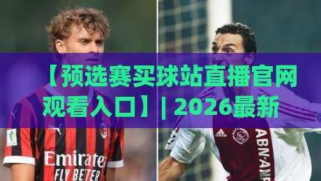 【预选赛买球站直播官网观看入口】| 2026最新观赛指南与防坑指南