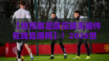 【世预赛足球压球无插件在线直播网】!2026世预赛亚洲区激战正酣,零插件在线直播平台实测推荐与避坑指南,球迷必看! 【世预赛足球压球无插件在线直播网】!2026世预赛亚洲区激战正酣,零插件在线直播平台实测推荐与避坑指南,球迷必看!