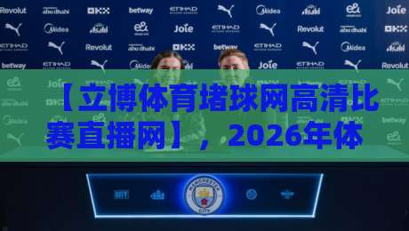 【立博体育堵球网高清比赛直播网】,2026年体育迷的终极观赛选择?