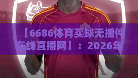 【6686体育买球无插件在线直播网】:2026年最值得信赖的体育赛事观看新选择