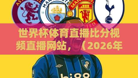 世界杯体育直播比分视频直播网站,(2026年观赛必备指南)