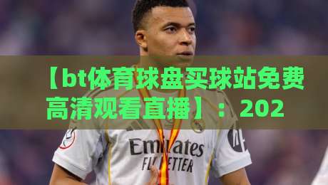 【bt体育球盘买球站免费高清观看直播】:2026年资深球迷的观赛新选择