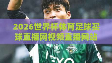 2026世界杯体育足球买球直播网视频直播网站:球迷必看的观赛指南 2026世界杯体育足球买球直播网视频直播网站:球迷必看的观赛指南