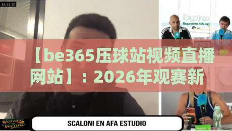 【be365压球站视频直播网站】: 2026年观赛新体验,这些功能你用过没?