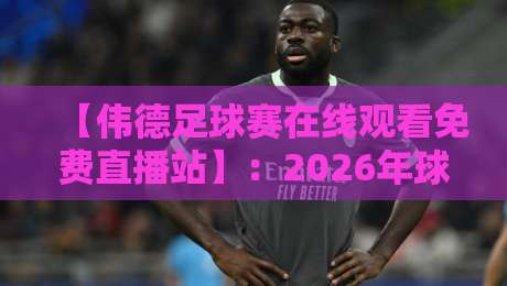 【伟德足球赛在线观看免费直播站】:2026年球迷必藏的免费看球新选择