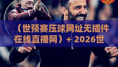 (世预赛压球网址无插件在线直播网)+ 2026世界杯预选赛:这里才是真正的免费高清入口!