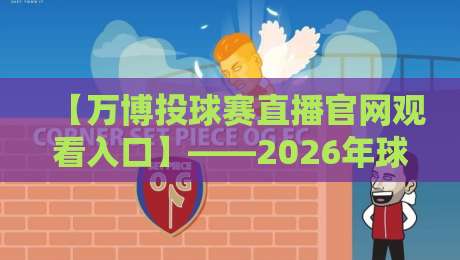 【万博投球赛直播官网观看入口】——2026年球迷必知的观赛入口与避坑指南