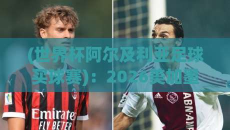 (世界杯阿尔及利亚足球买球赛)：2026美加墨世界杯竞猜攻略与阿尔及利亚队前景分析