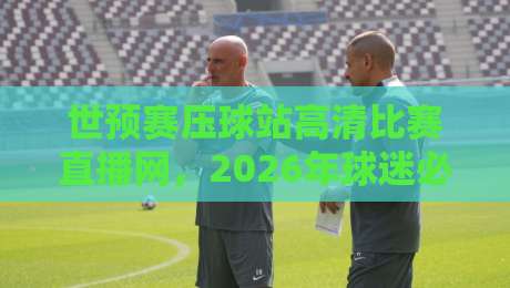 世预赛压球站高清比赛直播网,2026年球迷必看的观赛神器!