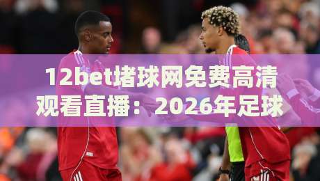 12bet堵球网免费高清观看直播:2026年足球迷必知的观赛新选择
