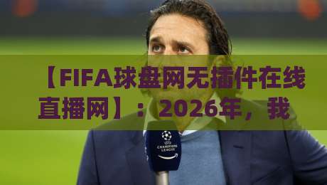 【FIFA球盘网无插件在线直播网】:2026年,我为什么抛弃了传统电视?