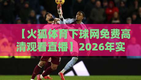 【火狐体育下球网免费高清观看直播】2026年实测推荐:这几大平台让你爽到飞起!
