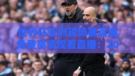 世界杯亚洲现场赛直播免费高清观看直播:2026预选赛全攻略