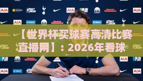【世界杯买球赛高清比赛直播网】: 2026年看球新姿势,体验高清与互动并存的观赛革命