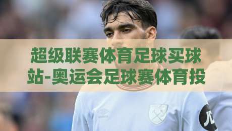 超级联赛体育足球买球站-奥运会足球赛体育投球站：2026年奥运会足球赛投注趋势与策略解析