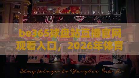be365球盘站直播官网观看入口,2026年体育赛事高清无卡顿指南