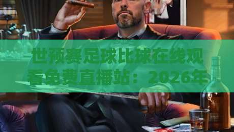 世预赛足球比球在线观看免费直播站:2026年最新观赛指南与避坑攻略