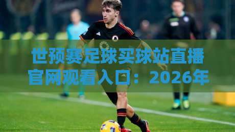 世预赛足球买球站直播官网观看入口:2026年最全观赛指南来了!