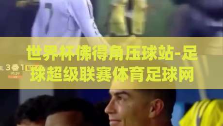 世界杯佛得角压球站-足球超级联赛体育足球网！2026年观赛新体验你get了吗？