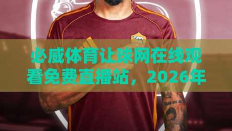 必威体育让球网在线观看免费直播站,2026年球迷必备的观赛指南!
