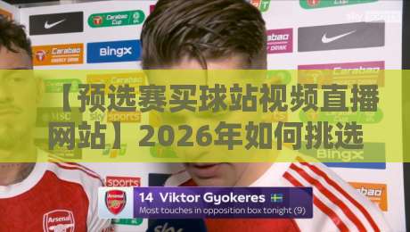 【预选赛买球站视频直播网站】2026年如何挑选靠谱平台?实用指南