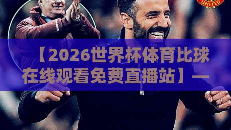 【2026世界杯体育比球在线观看免费直播站】— 你猜怎么着?这几个平台靠谱又高清!2026世界杯体育比球