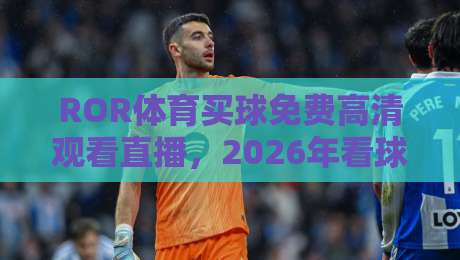 ROR体育买球免费高清观看直播,2026年看球新姿势(干货分享)