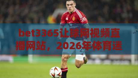 bet3365让球网视频直播网站,2026年体育迷必看的观赛新体验