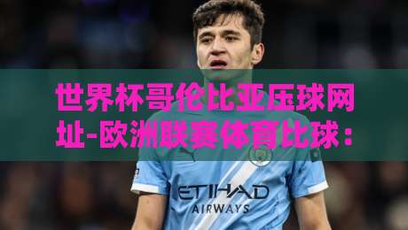 世界杯哥伦比亚压球网址-欧洲联赛体育比球：2026年必看指南与实战技巧