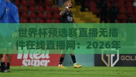 世界杯预选赛直播无插件在线直播网:2026年观赛指南与实测推荐