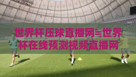 世界杯压球直播网≒世界杯在线预测视频直播网站：2026世界杯观赛与预测新体验