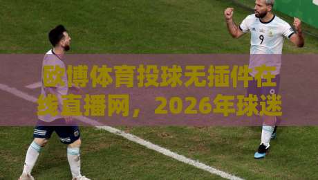 欧博体育投球无插件在线直播网,2026年球迷都在用的观看方式?