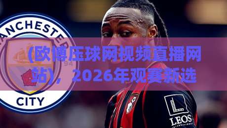 (欧博压球网视频直播网站),2026年观赛新选择!【欧博压球网】让球赛更精彩 (欧博压球网视频直播网站),2026年观赛新选择!【欧博压球网】让球赛更精彩