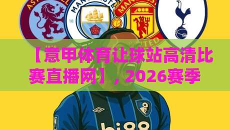 【意甲体育让球站高清比赛直播网】, 2026赛季看球新姿势——高清流畅还能学让球技巧!