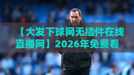 【大发下球网无插件在线直播网】2026年免费看球新选择,真香还是坑?