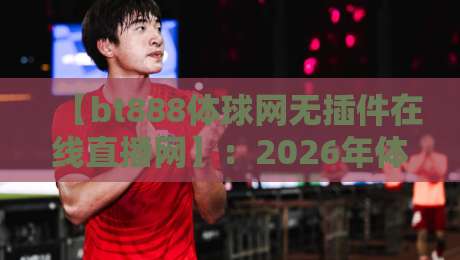 【bt888体球网无插件在线直播网】：2026年体育迷的观赛新大陆，你还没试过？