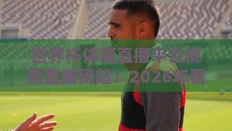 世界杯体育直播平台视频直播网站:2026年看球必备的五个冷门神器