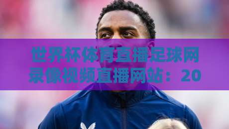 世界杯体育直播足球网录像视频直播网站:2026观赛新体验【世界杯体育直播足球网录像视频直播网站】全攻略