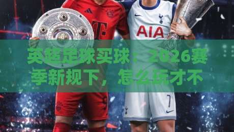 英超足球买球：2026赛季新规下，怎么玩才不吃亏？