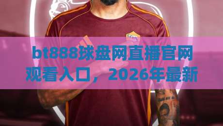 bt888球盘网直播官网观看入口,2026年最新观赛指南!(bt888球盘网)带你看遍顶级赛事