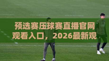 预选赛压球赛直播官网观看入口,2026最新观赛指南来了!