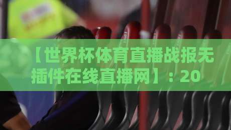【世界杯体育直播战报无插件在线直播网】: 2026年球迷必备的观赛神器,你试过了吗?