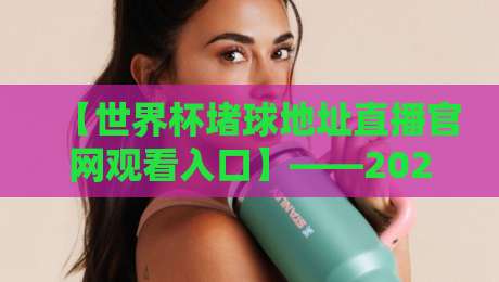 【世界杯堵球地址直播官网观看入口】——2026年球迷必看的观赛指南