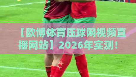 【欧博体育压球网视频直播网站】2026年实测!这些隐藏功能你绝对没见过